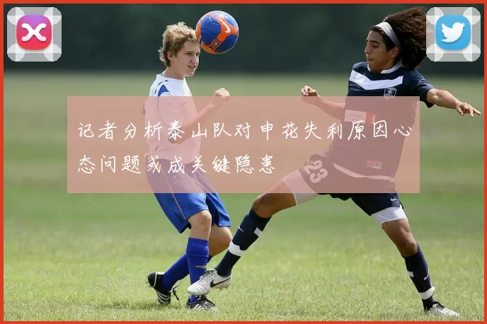 记者分析泰山队对申花失利原因心态问题或成关键隐患