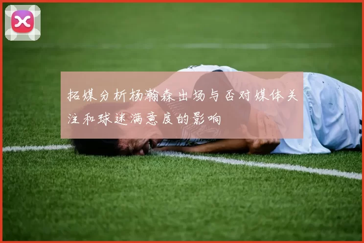 拓媒分析杨瀚森出场与否对媒体关注和球迷满意度的影响