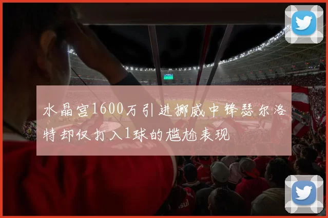 水晶宫1600万引进挪威中锋瑟尔洛特却仅打入1球的尴尬表现