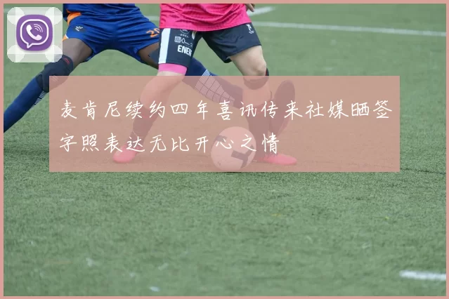麦肯尼续约四年喜讯传来社媒晒签字照表达无比开心之情