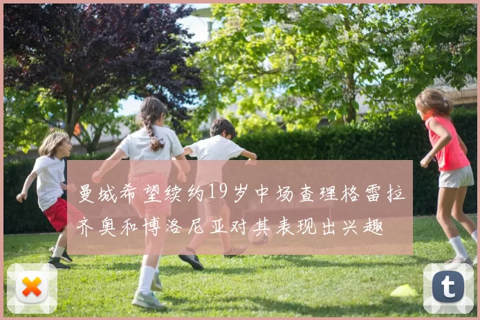 曼城希望续约19岁中场查理格雷拉齐奥和博洛尼亚对其表现出兴趣