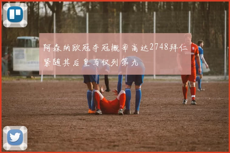 阿森纳欧冠夺冠概率高达2748拜仁紧随其后皇马仅列第九