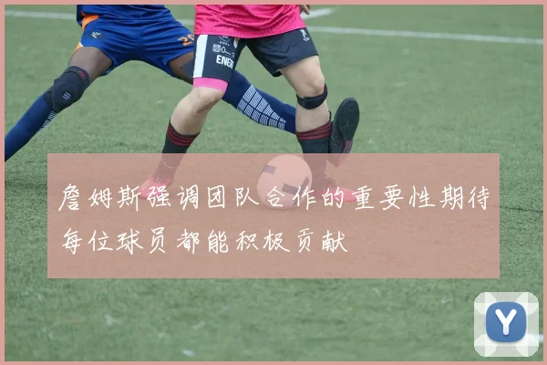 詹姆斯强调团队合作的重要性期待每位球员都能积极贡献