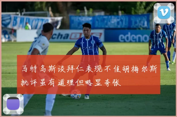 马特乌斯谈拜仁表现不佳胡梅尔斯批评虽有道理但略显夸张
