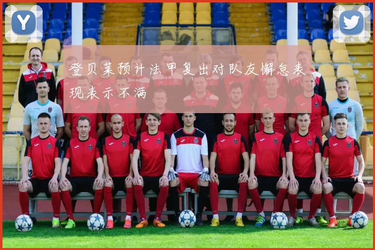 登贝莱预计法甲复出对队友懈怠表现表示不满