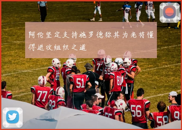 阿伦坚定支持施罗德称其为老将懂得进攻组织之道
