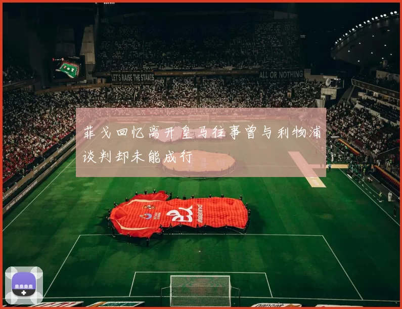 菲戈回忆离开皇马往事曾与利物浦谈判却未能成行