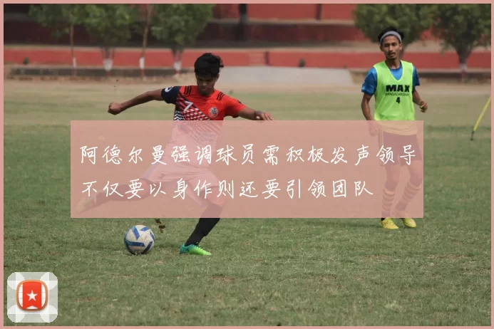 阿德尔曼强调球员需积极发声领导不仅要以身作则还要引领团队