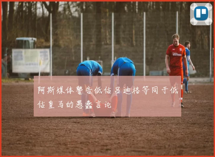阿斯媒体警告低估吕迪格等同于低估皇马的愚蠢言论