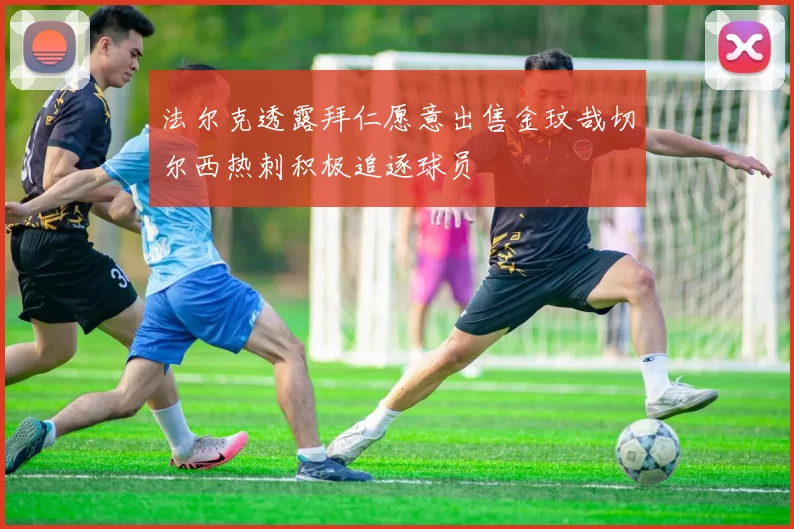 法尔克透露拜仁愿意出售金玟哉切尔西热刺积极追逐球员