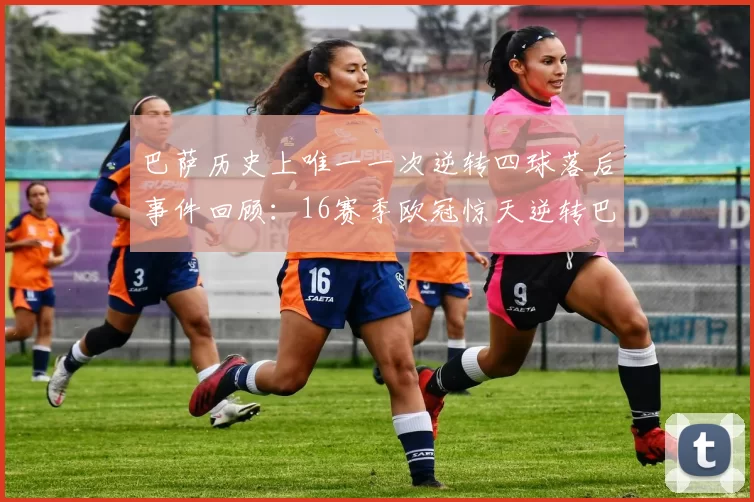 巴萨历史上唯一一次逆转四球落后事件回顾：16赛季欧冠惊天逆转巴黎