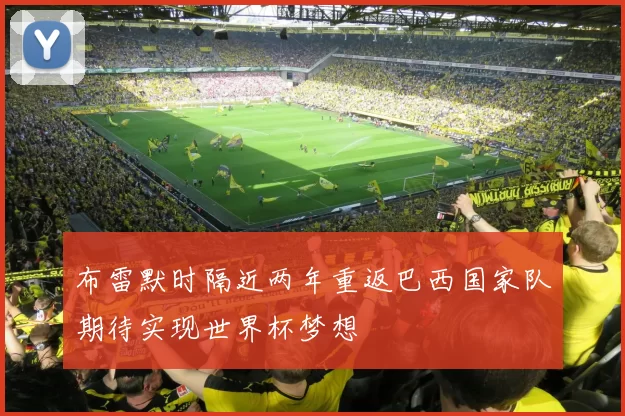 布雷默时隔近两年重返巴西国家队期待实现世界杯梦想