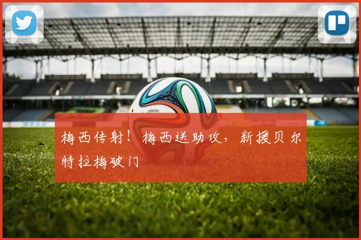 梅西传射！梅西送助攻，新援贝尔特拉梅破门
