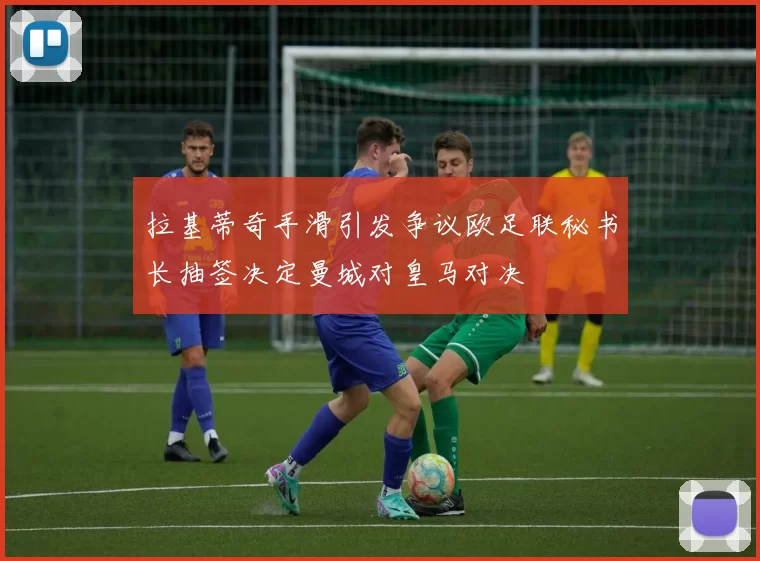 拉基蒂奇手滑引发争议欧足联秘书长抽签决定曼城对皇马对决