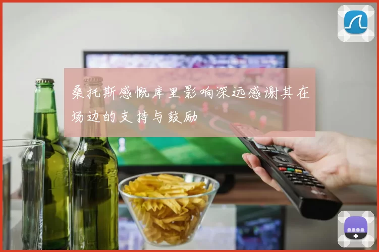 桑托斯感慨库里影响深远感谢其在场边的支持与鼓励