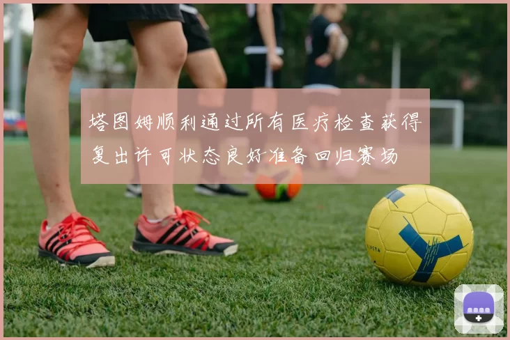 塔图姆顺利通过所有医疗检查获得复出许可状态良好准备回归赛场