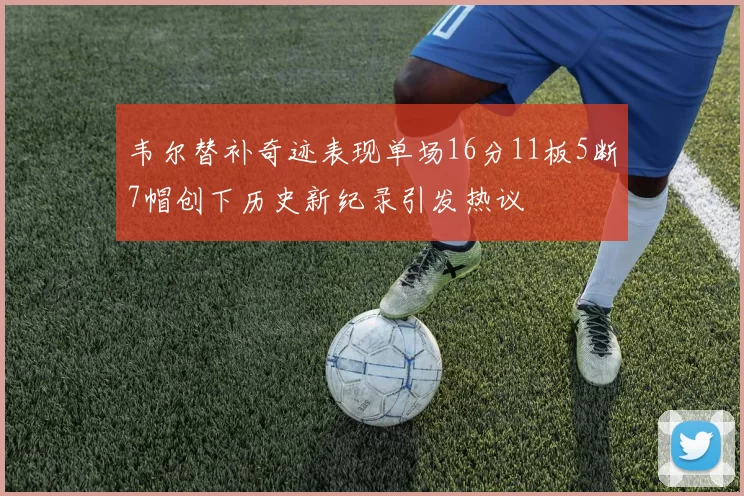 韦尔替补奇迹表现单场16分11板5断7帽创下历史新纪录引发热议