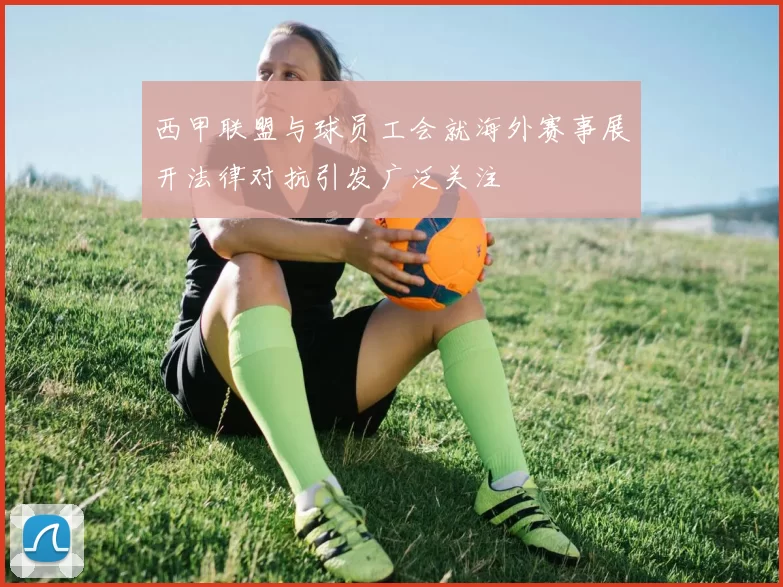 西甲联盟与球员工会就海外赛事展开法律对抗引发广泛关注