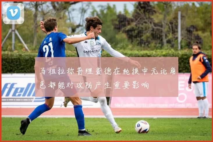 马祖拉称普理查德在轮换中无论角色都能对攻防产生重要影响