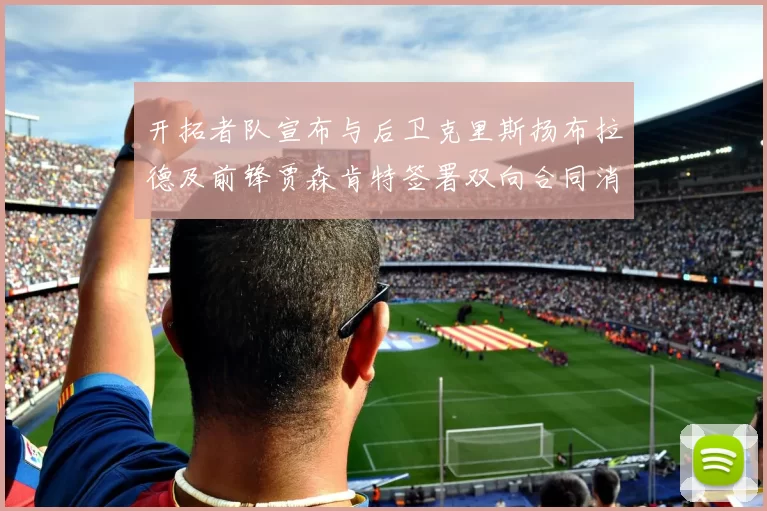 开拓者队宣布与后卫克里斯扬布拉德及前锋贾森肯特签署双向合同消息