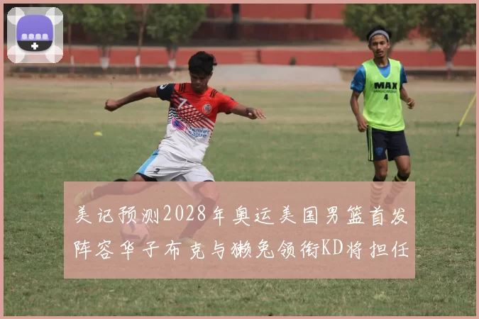 美记预测2028年奥运美国男篮首发阵容华子布克与獭兔领衔KD将担任替补