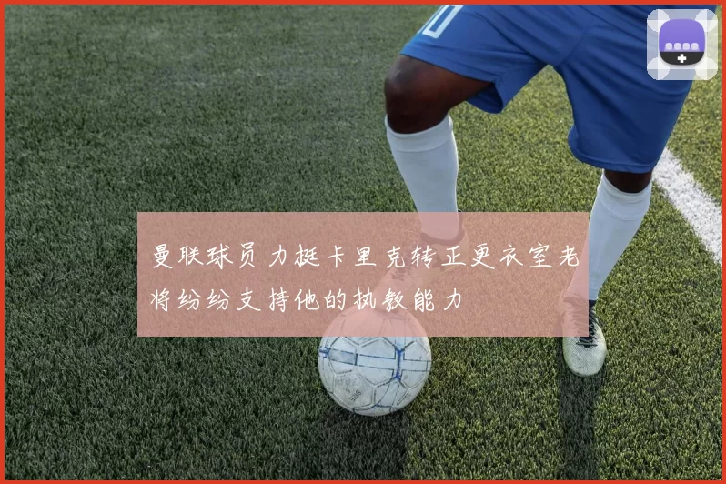 曼联球员力挺卡里克转正更衣室老将纷纷支持他的执教能力