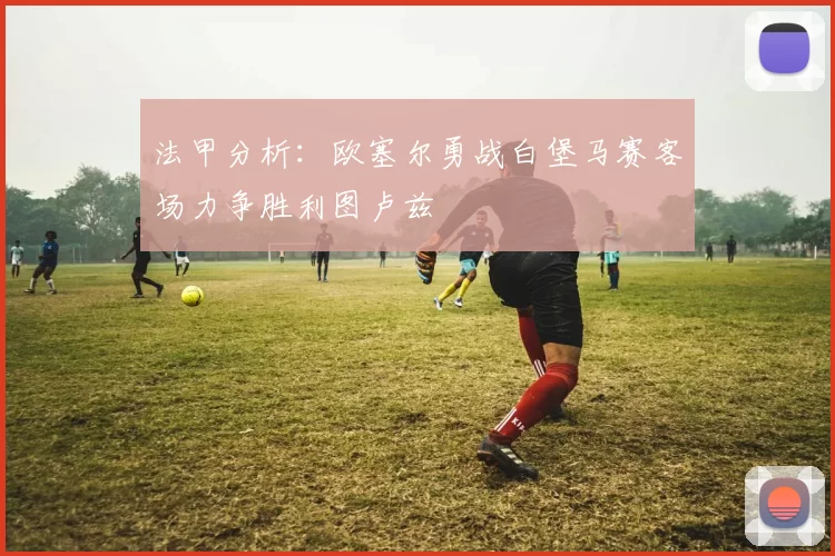 法甲分析：欧塞尔勇战白堡马赛客场力争胜利图卢兹