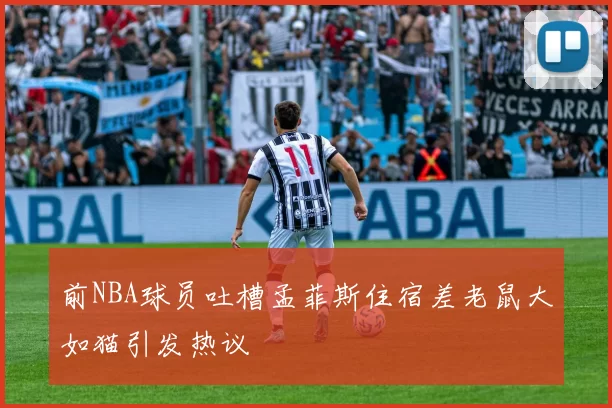 前NBA球员吐槽孟菲斯住宿差老鼠大如猫引发热议